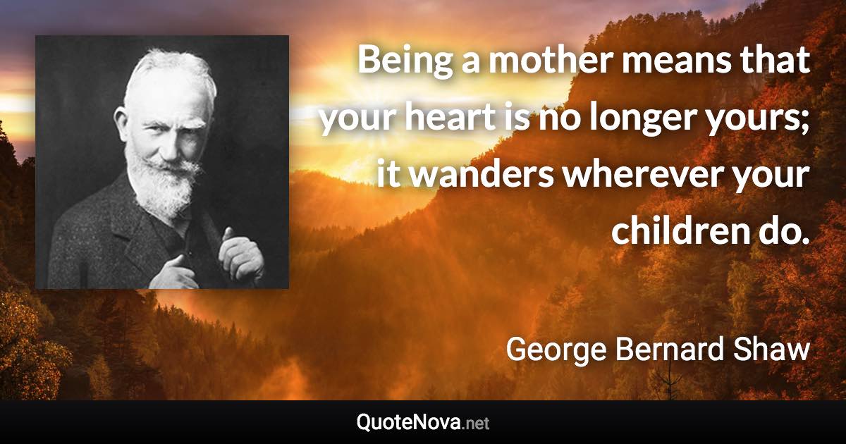 Being a mother means that your heart is no longer yours; it wanders wherever your children do. - George Bernard Shaw quote