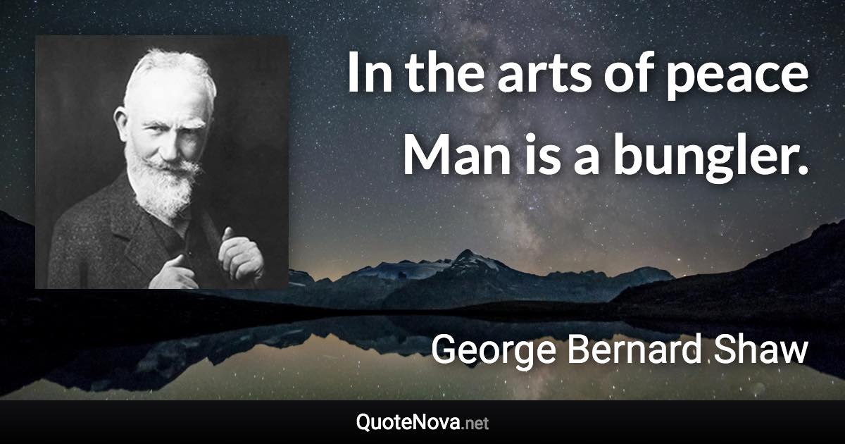 In the arts of peace Man is a bungler. - George Bernard Shaw quote