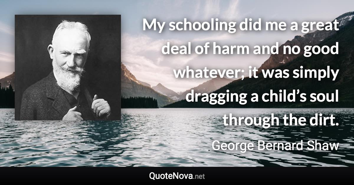 My schooling did me a great deal of harm and no good whatever; it was simply dragging a child’s soul through the dirt. - George Bernard Shaw quote