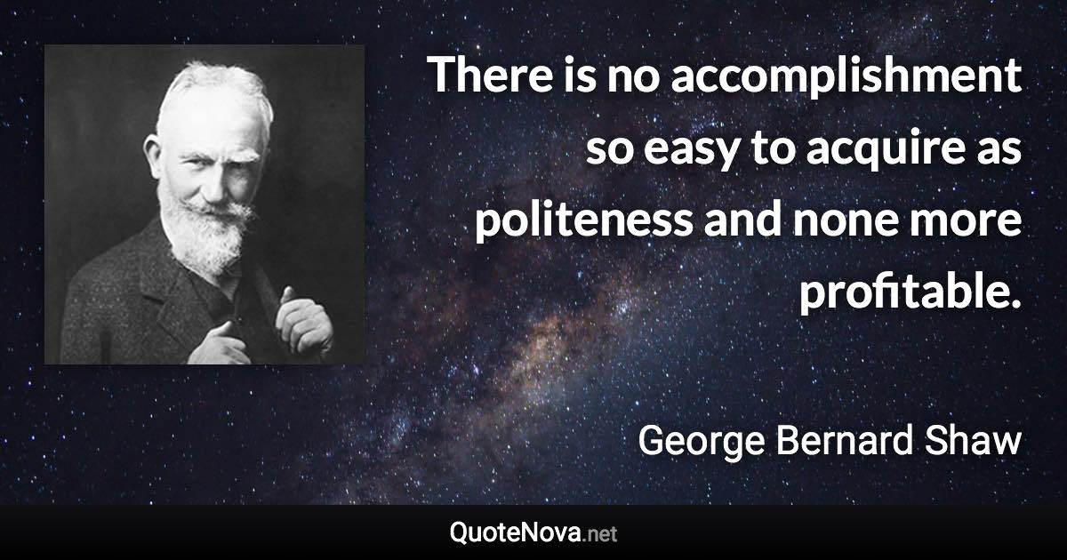 There is no accomplishment so easy to acquire as politeness and none more profitable. - George Bernard Shaw quote