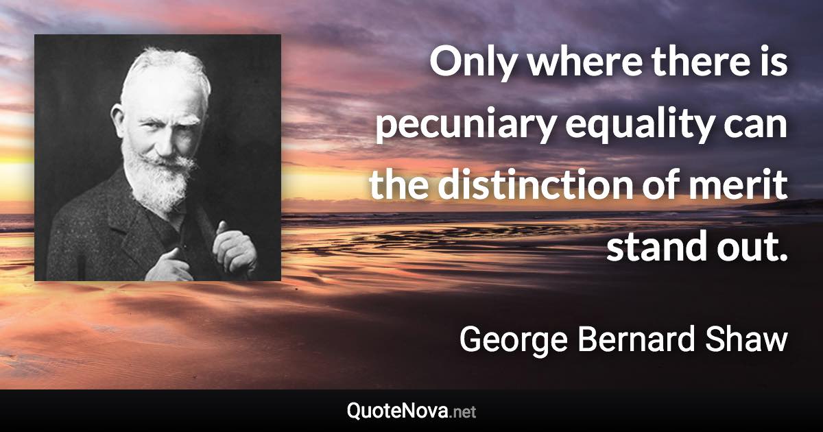 Only where there is pecuniary equality can the distinction of merit stand out. - George Bernard Shaw quote