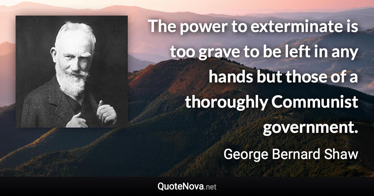 The power to exterminate is too grave to be left in any hands but those of a thoroughly Communist government. - George Bernard Shaw quote