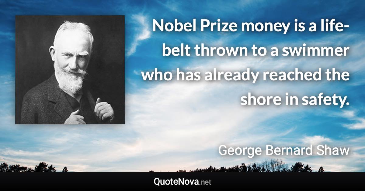 Nobel Prize money is a life-belt thrown to a swimmer who has already reached the shore in safety. - George Bernard Shaw quote