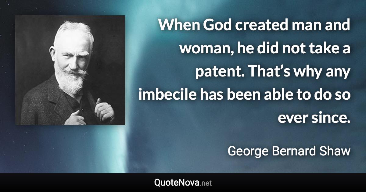 When God created man and woman, he did not take a patent. That’s why any imbecile has been able to do so ever since. - George Bernard Shaw quote