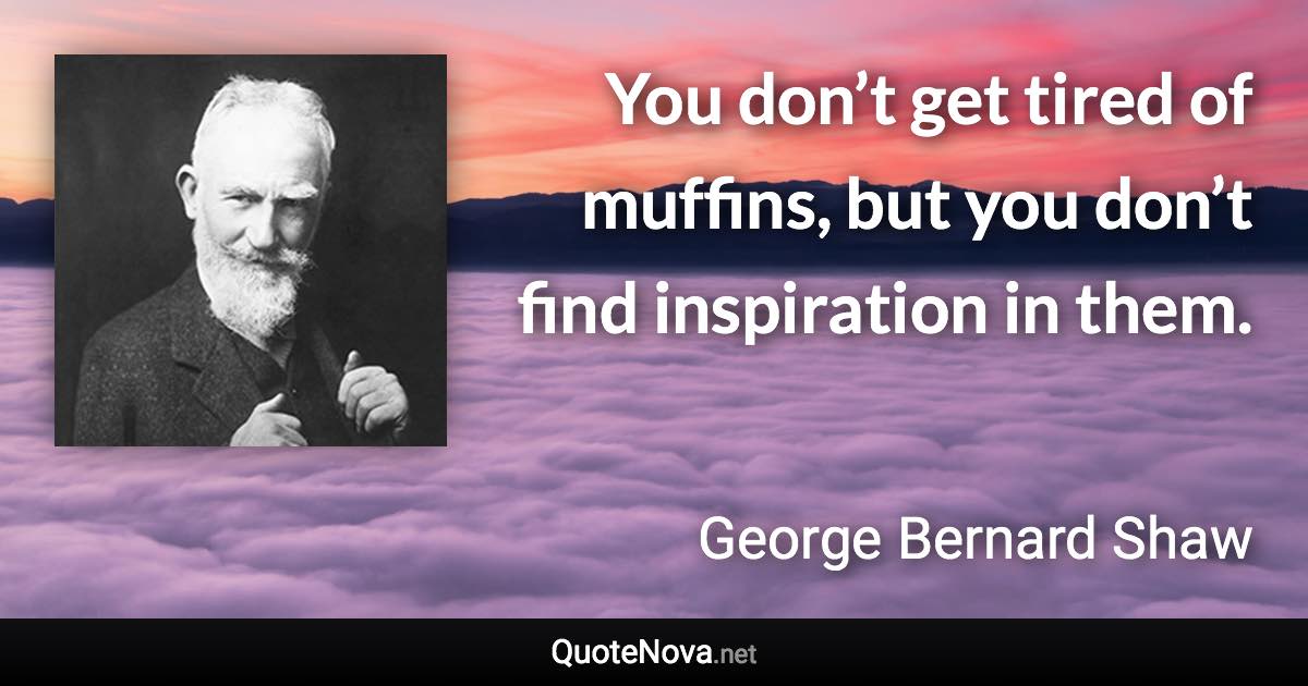 You don’t get tired of muffins, but you don’t find inspiration in them. - George Bernard Shaw quote