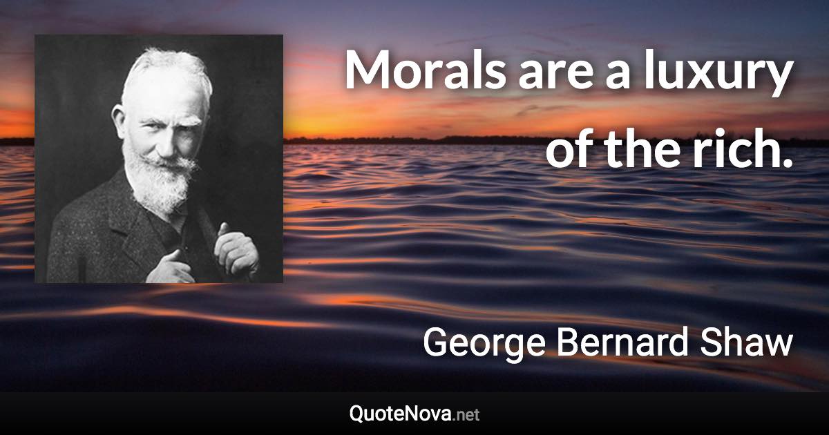 Morals are a luxury of the rich. - George Bernard Shaw quote