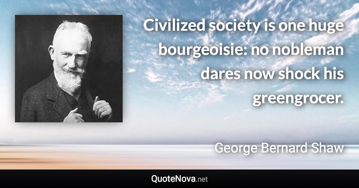 Civilized society is one huge bourgeoisie: no nobleman dares now shock his greengrocer. - George Bernard Shaw quote