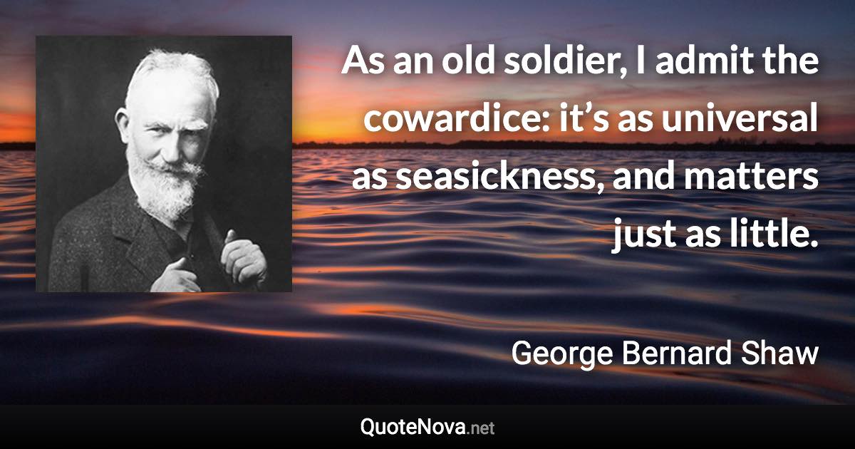 As an old soldier, I admit the cowardice: it’s as universal as seasickness, and matters just as little. - George Bernard Shaw quote