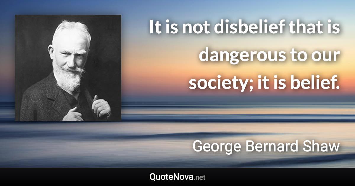 It is not disbelief that is dangerous to our society; it is belief. - George Bernard Shaw quote