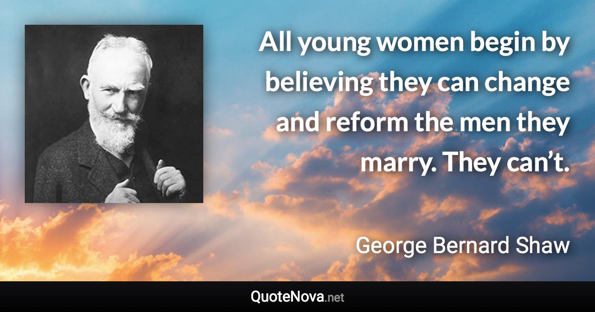 All young women begin by believing they can change and reform the men they marry. They can’t. - George Bernard Shaw quote