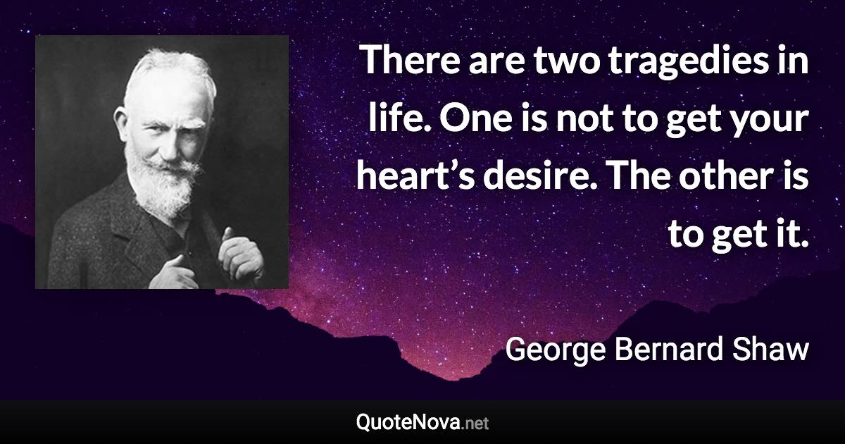 There are two tragedies in life. One is not to get your heart’s desire. The other is to get it. - George Bernard Shaw quote