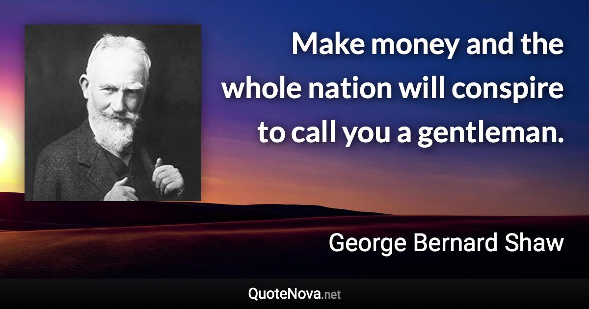 Make money and the whole nation will conspire to call you a gentleman. - George Bernard Shaw quote