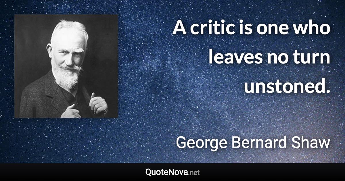 A critic is one who leaves no turn unstoned. - George Bernard Shaw quote
