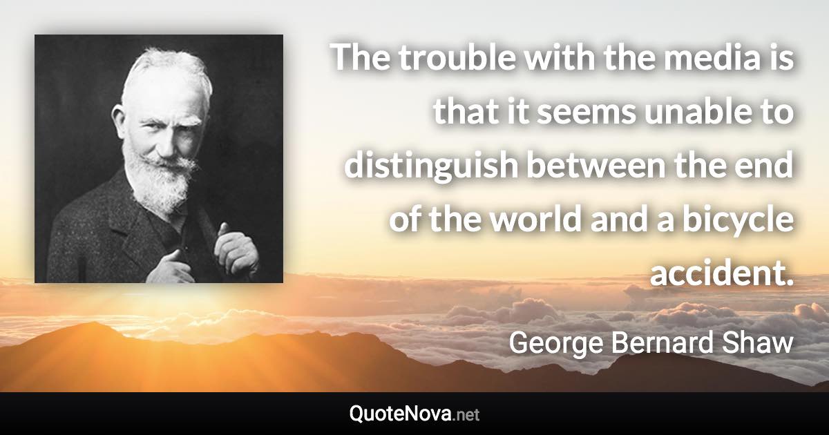 The trouble with the media is that it seems unable to distinguish between the end of the world and a bicycle accident. - George Bernard Shaw quote