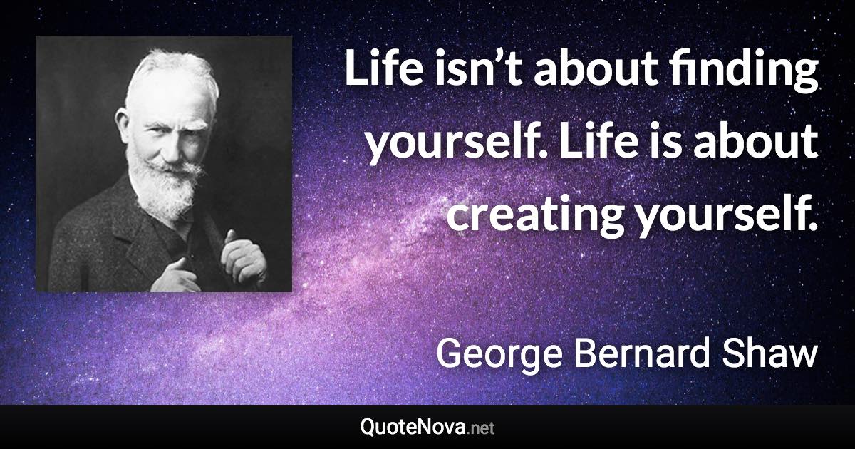 Life isn’t about finding yourself. Life is about creating yourself. - George Bernard Shaw quote
