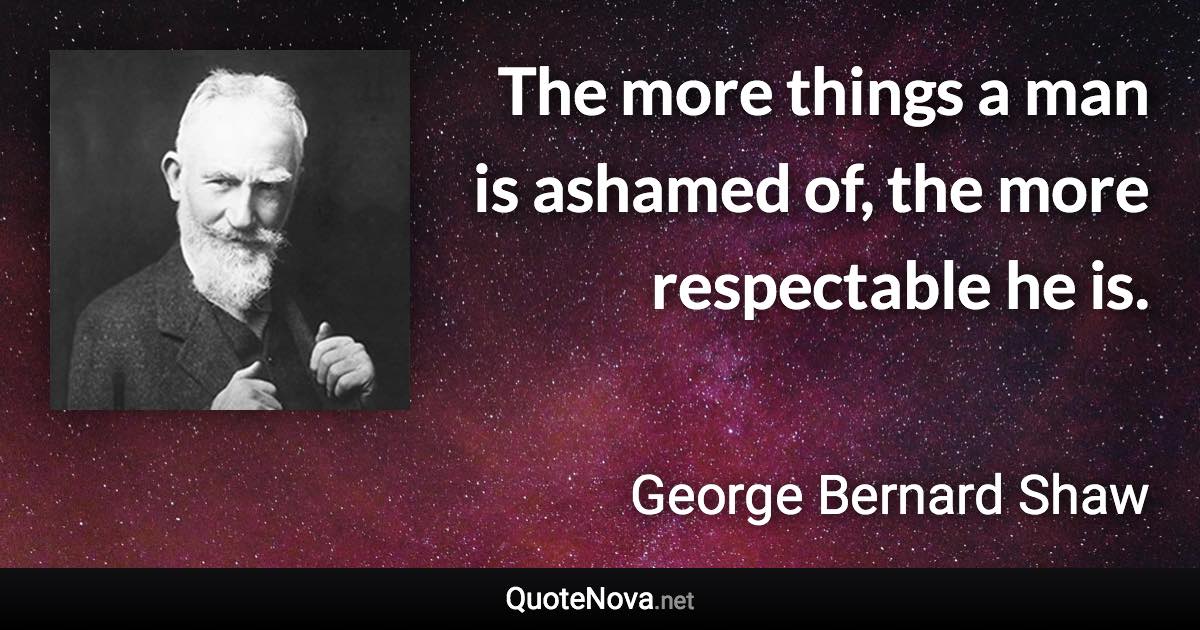 The more things a man is ashamed of, the more respectable he is. - George Bernard Shaw quote