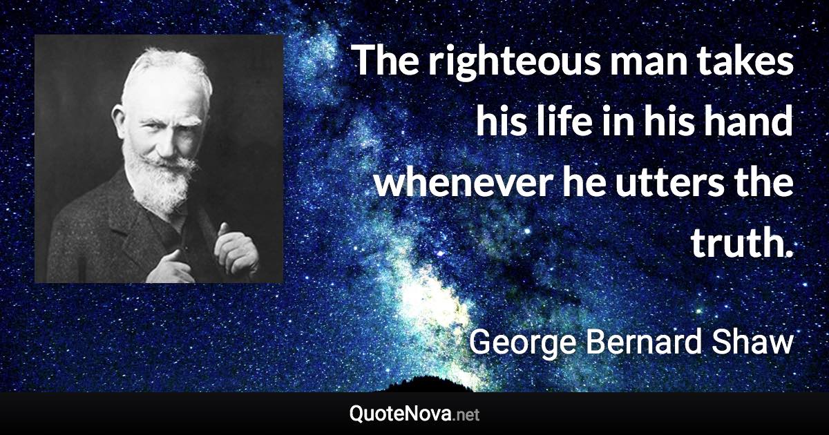 The righteous man takes his life in his hand whenever he utters the truth. - George Bernard Shaw quote