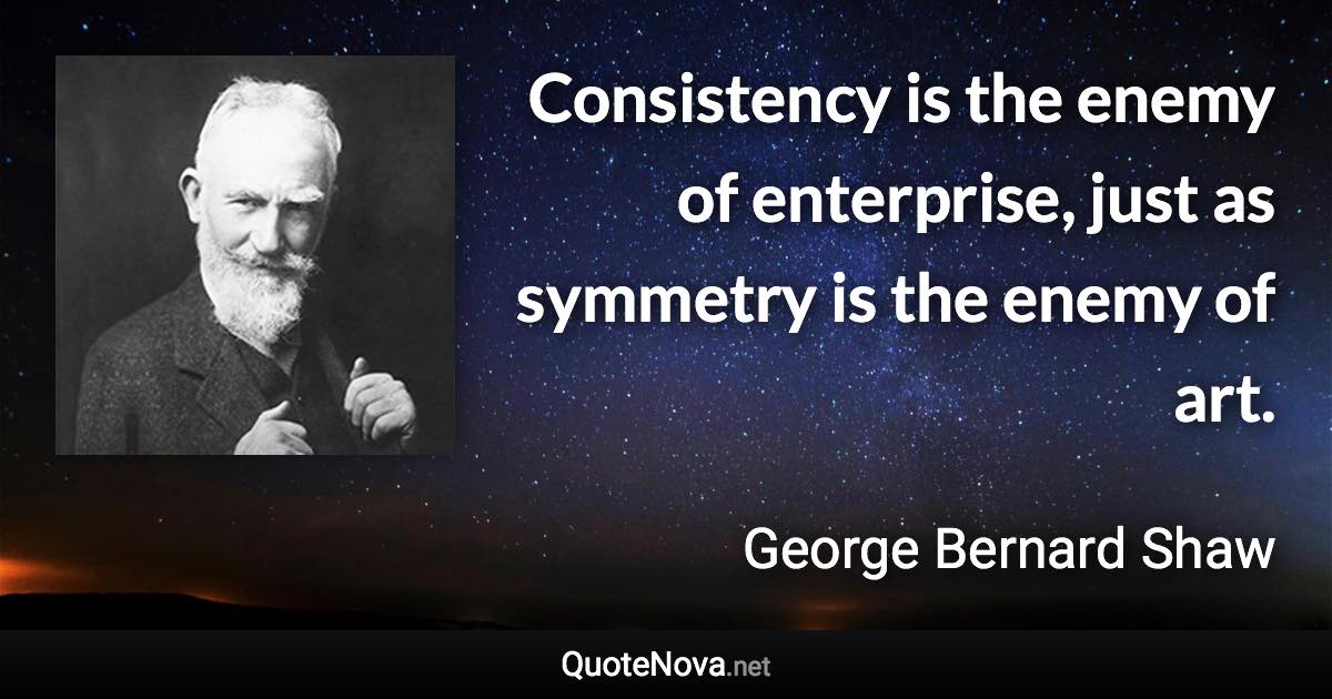 Consistency is the enemy of enterprise, just as symmetry is the enemy of art. - George Bernard Shaw quote