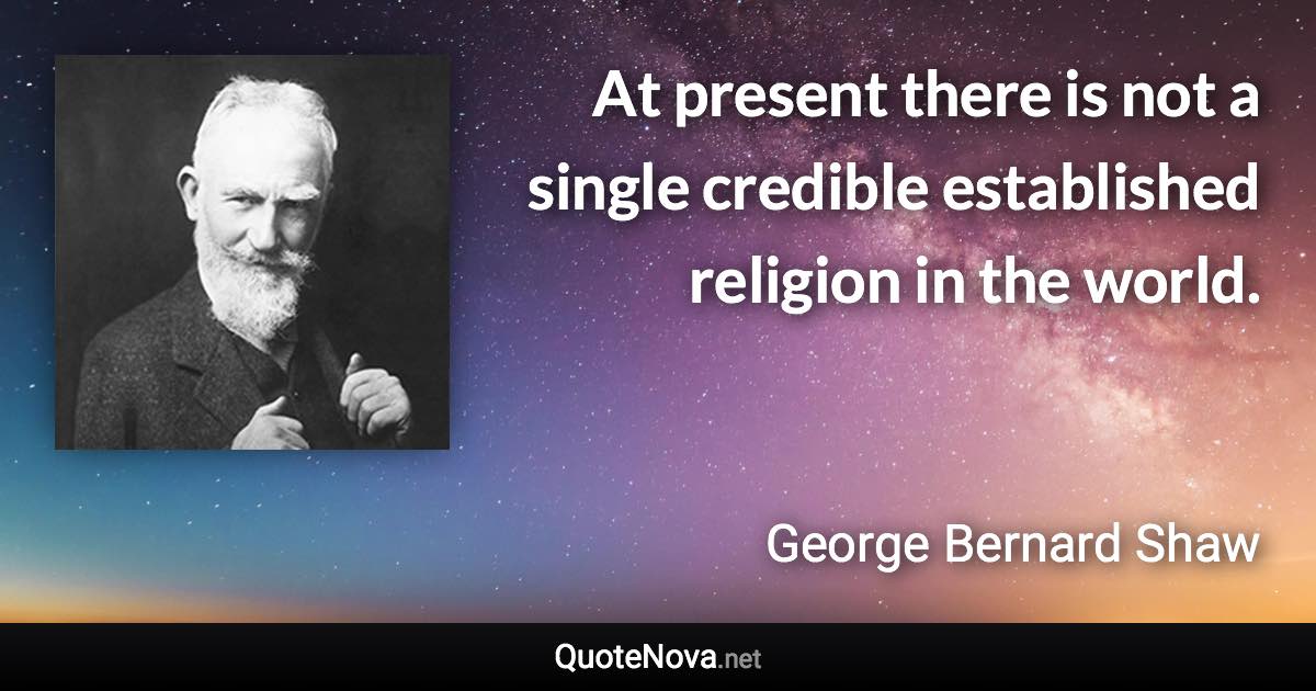 At present there is not a single credible established religion in the world. - George Bernard Shaw quote