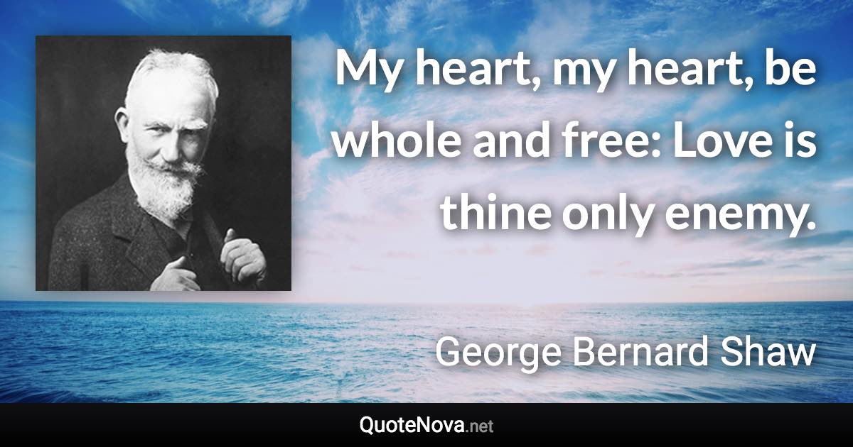My heart, my heart, be whole and free: Love is thine only enemy. - George Bernard Shaw quote