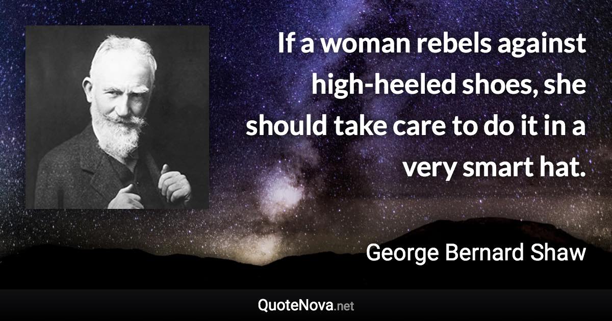 If a woman rebels against high-heeled shoes, she should take care to do it in a very smart hat. - George Bernard Shaw quote