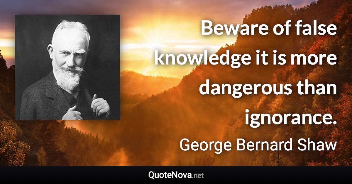 Beware of false knowledge it is more dangerous than ignorance. - George Bernard Shaw quote