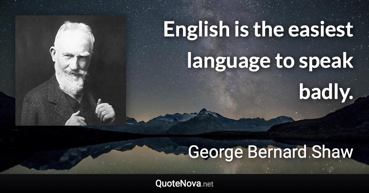 English is the easiest language to speak badly. - George Bernard Shaw quote