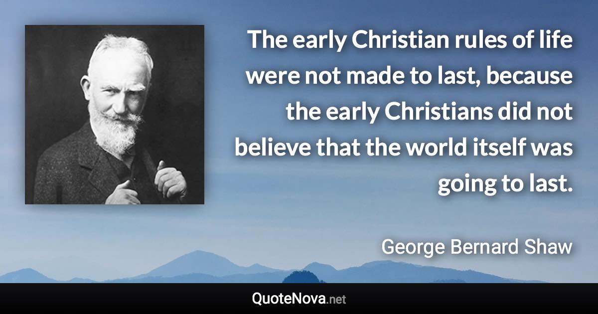 The early Christian rules of life were not made to last, because the early Christians did not believe that the world itself was going to last. - George Bernard Shaw quote