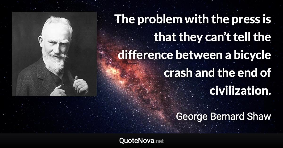 The problem with the press is that they can’t tell the difference between a bicycle crash and the end of civilization. - George Bernard Shaw quote