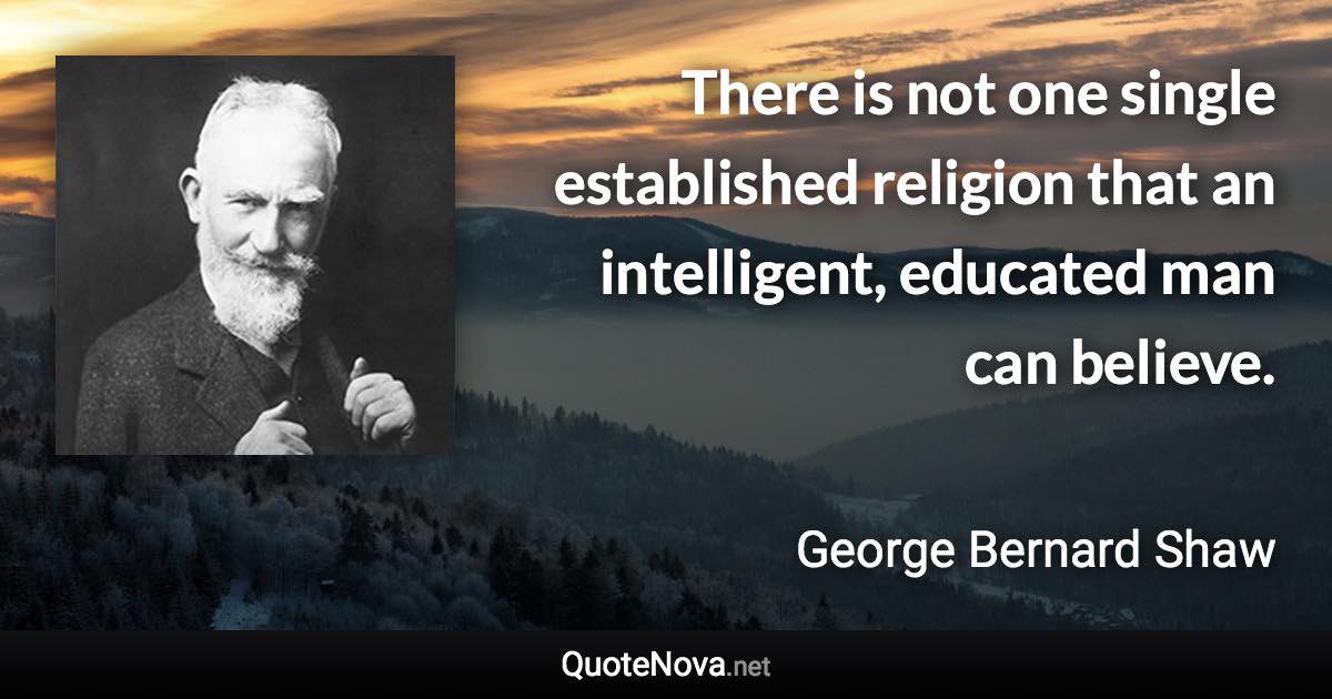 There is not one single established religion that an intelligent, educated man can believe. - George Bernard Shaw quote