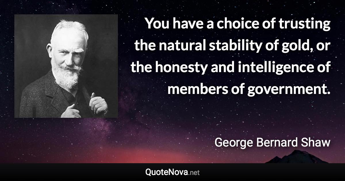 You have a choice of trusting the natural stability of gold, or the honesty and intelligence of members of government. - George Bernard Shaw quote