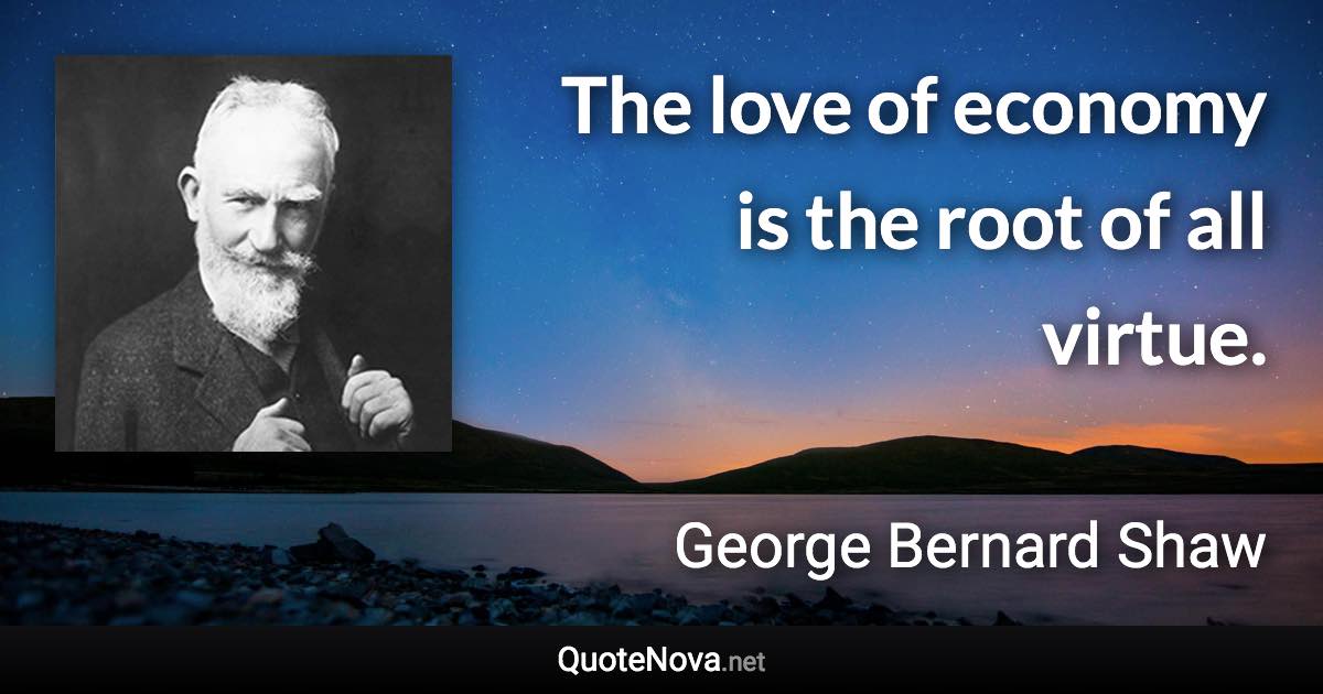 The love of economy is the root of all virtue. - George Bernard Shaw quote