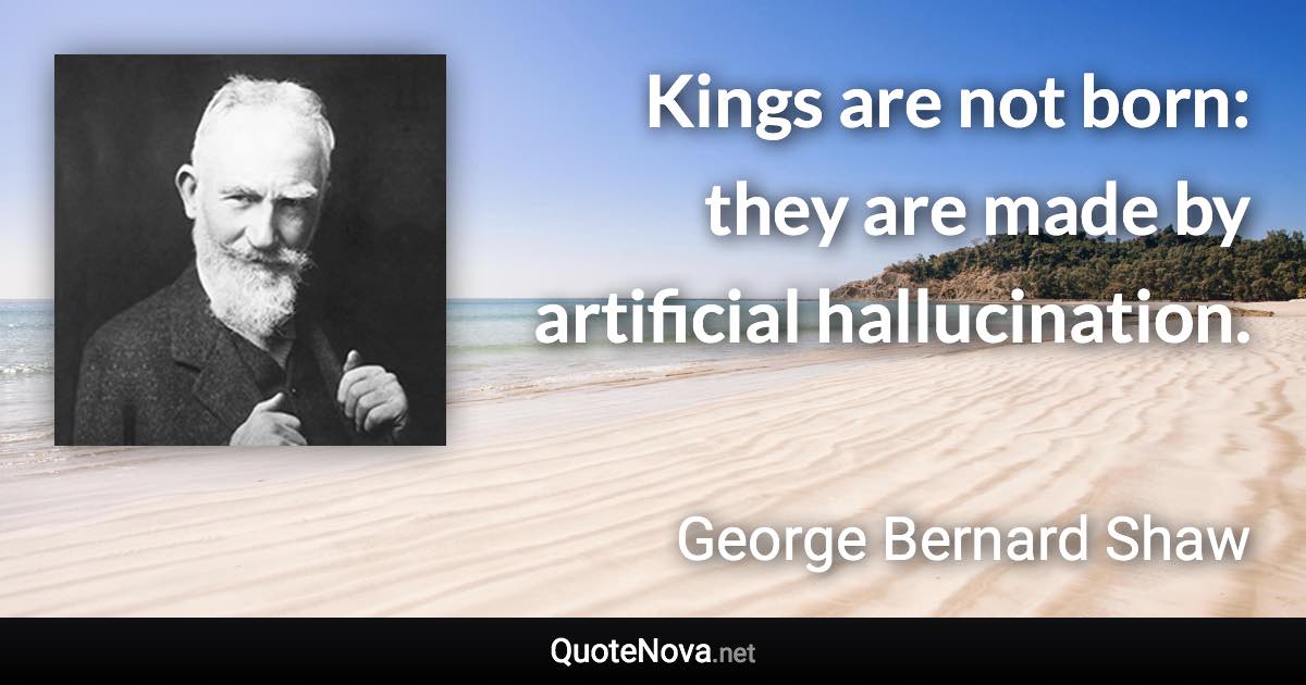 Kings are not born: they are made by artificial hallucination. - George Bernard Shaw quote