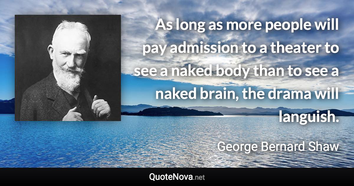 As long as more people will pay admission to a theater to see a naked body than to see a naked brain, the drama will languish. - George Bernard Shaw quote