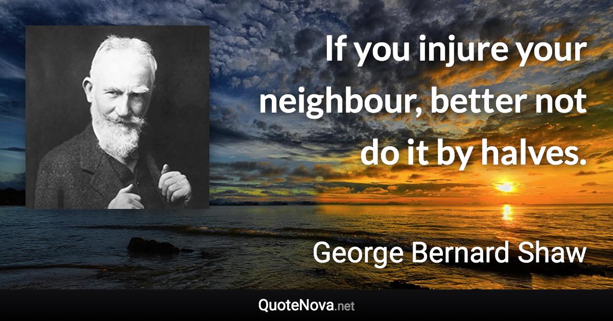 If you injure your neighbour, better not do it by halves. - George Bernard Shaw quote