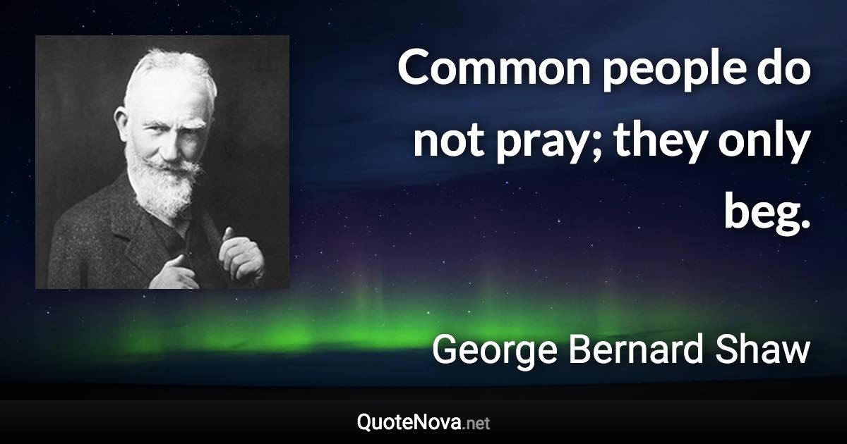 Common people do not pray; they only beg. - George Bernard Shaw quote