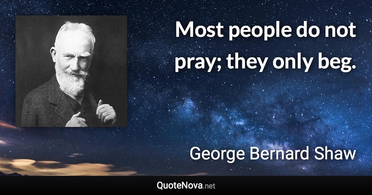 Most people do not pray; they only beg. - George Bernard Shaw quote