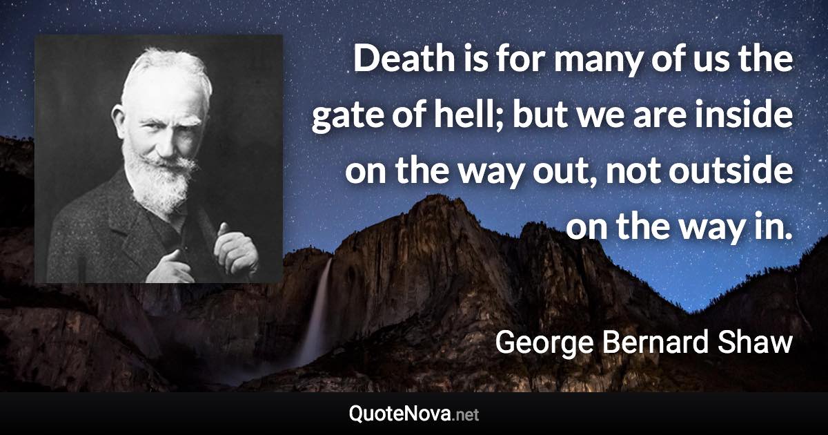 Death is for many of us the gate of hell; but we are inside on the way out, not outside on the way in. - George Bernard Shaw quote