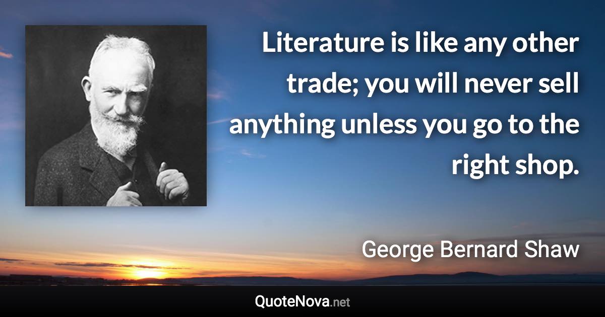 Literature is like any other trade; you will never sell anything unless you go to the right shop. - George Bernard Shaw quote