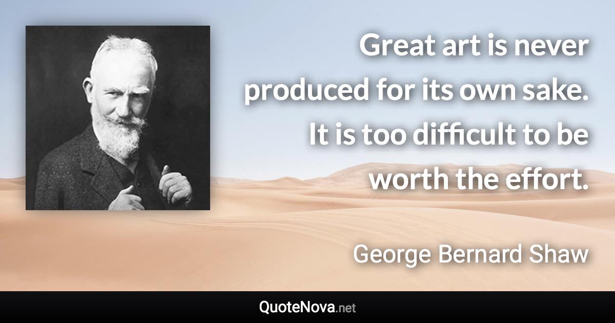 Great art is never produced for its own sake. It is too difficult to be worth the effort. - George Bernard Shaw quote