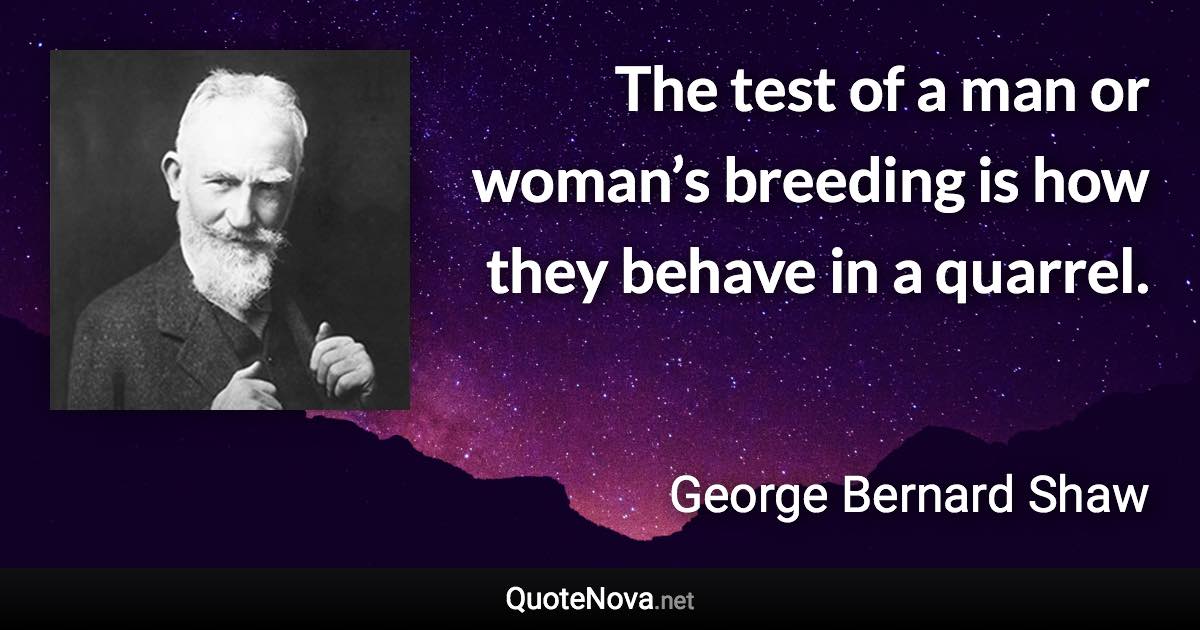 The test of a man or woman’s breeding is how they behave in a quarrel. - George Bernard Shaw quote