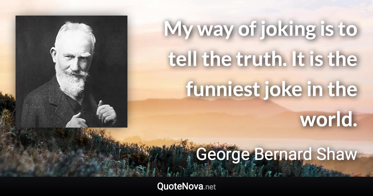 My way of joking is to tell the truth. It is the funniest joke in the world. - George Bernard Shaw quote