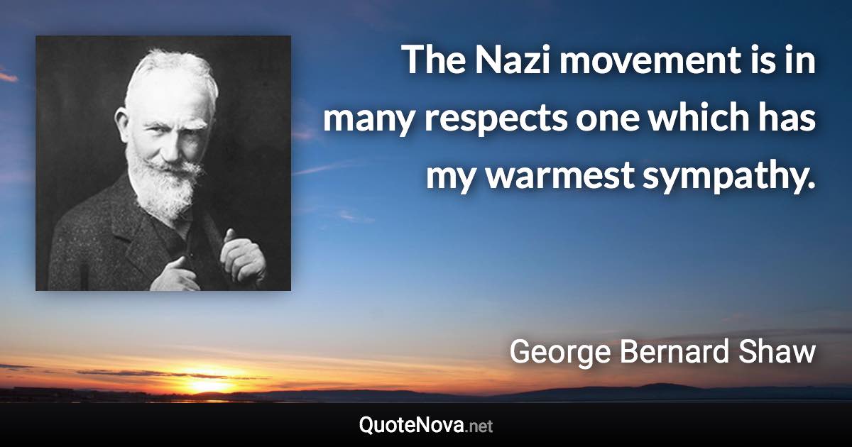 The Nazi movement is in many respects one which has my warmest sympathy. - George Bernard Shaw quote