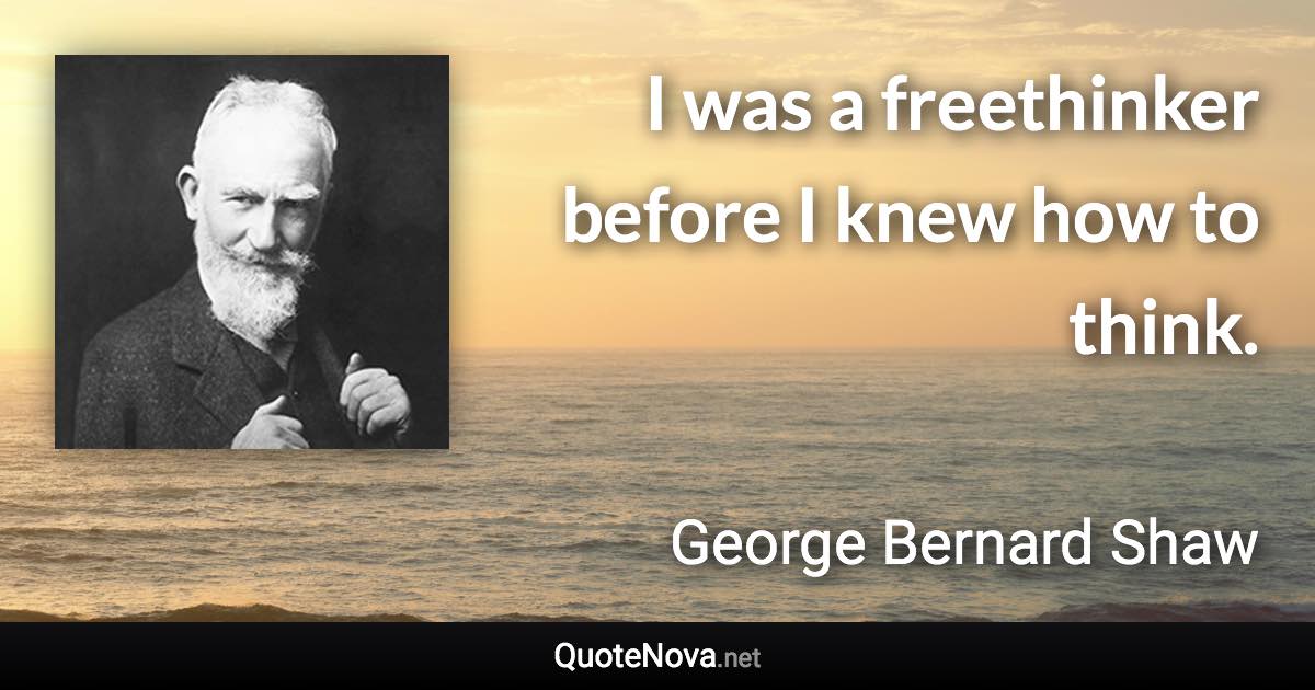 I was a freethinker before I knew how to think. - George Bernard Shaw quote