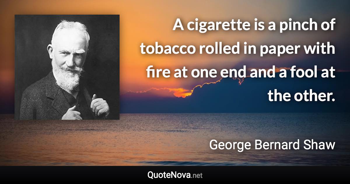 A cigarette is a pinch of tobacco rolled in paper with fire at one end and a fool at the other. - George Bernard Shaw quote