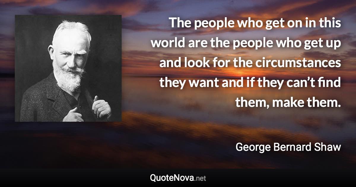 The people who get on in this world are the people who get up and look for the circumstances they want and if they can’t find them, make them. - George Bernard Shaw quote