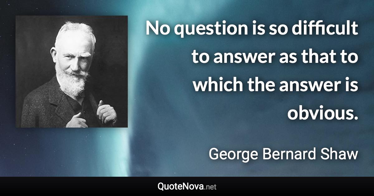 No question is so difficult to answer as that to which the answer is obvious. - George Bernard Shaw quote