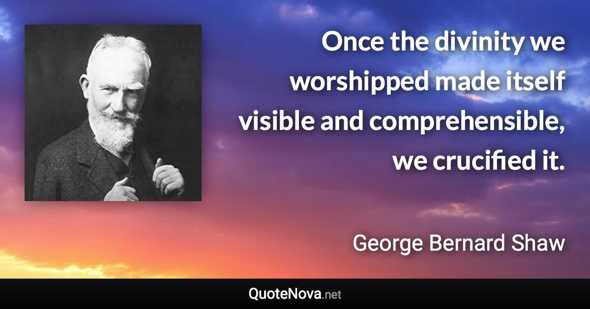 Once the divinity we worshipped made itself visible and comprehensible, we crucified it. - George Bernard Shaw quote