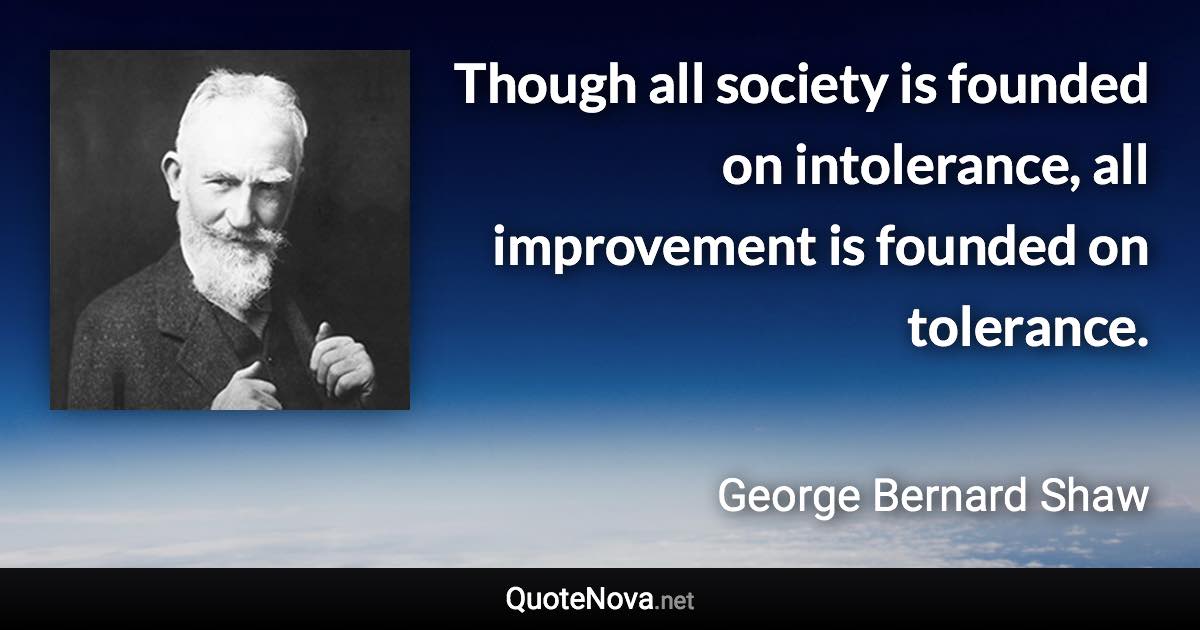 Though all society is founded on intolerance, all improvement is founded on tolerance. - George Bernard Shaw quote