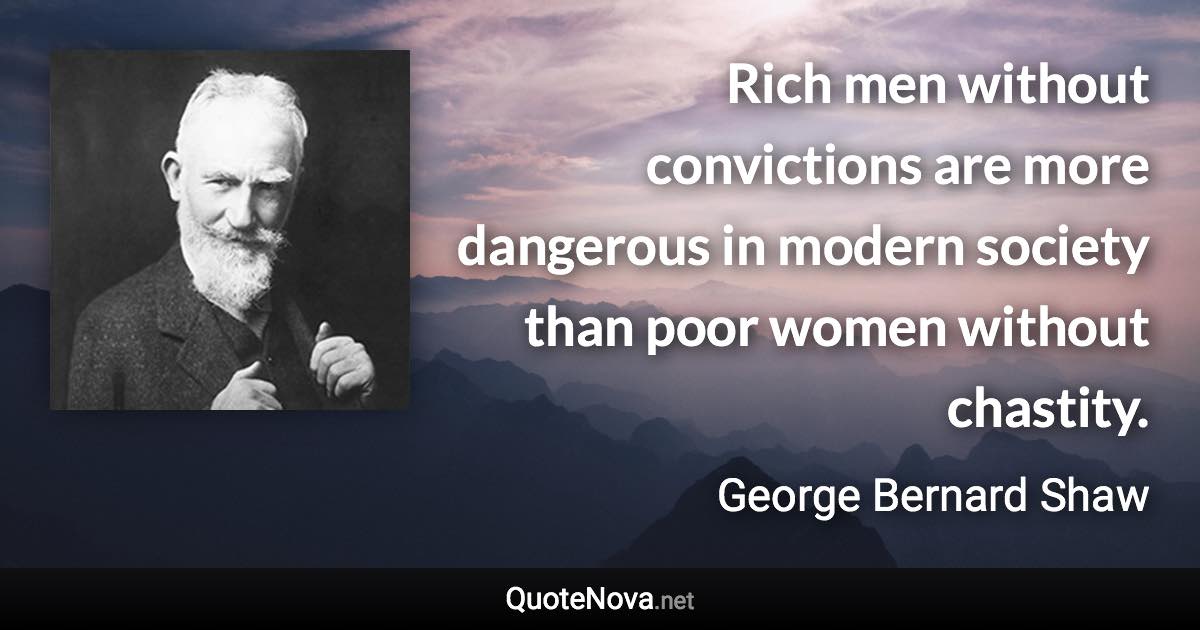 Rich men without convictions are more dangerous in modern society than poor women without chastity. - George Bernard Shaw quote